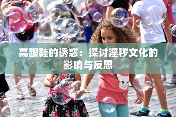 高跟鞋的诱惑：探讨淫秽文化的影响与反思