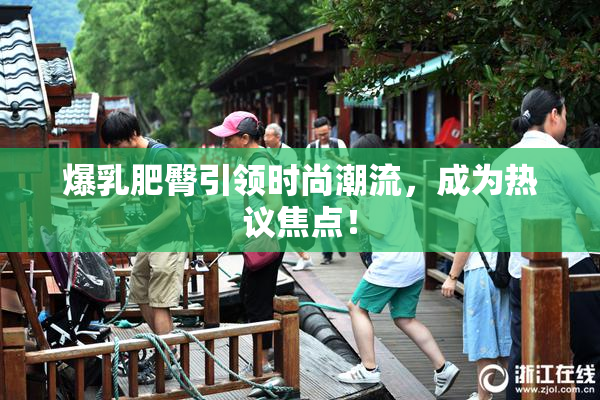 爆乳肥臀引领时尚潮流，成为热议焦点！