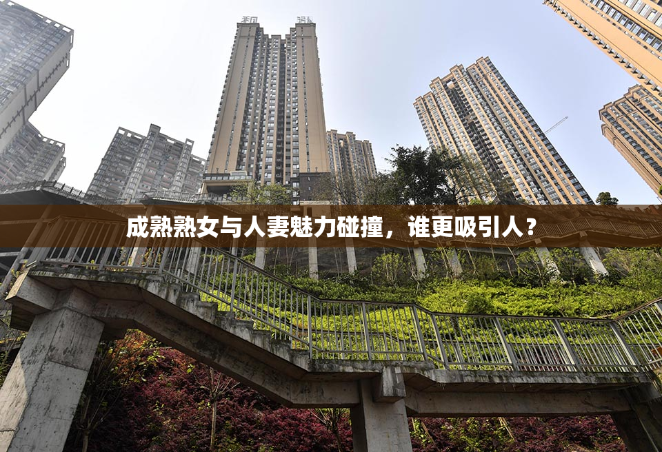 成熟熟女与人妻魅力碰撞，谁更吸引人？