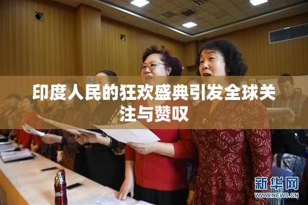 印度人民的狂欢盛典引发全球关注与赞叹
