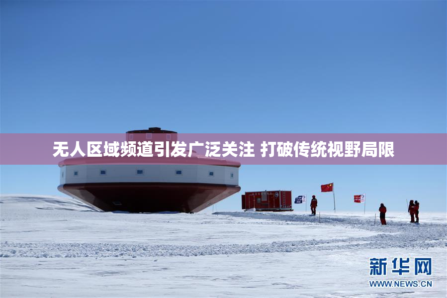 无人区域频道引发广泛关注 打破传统视野局限