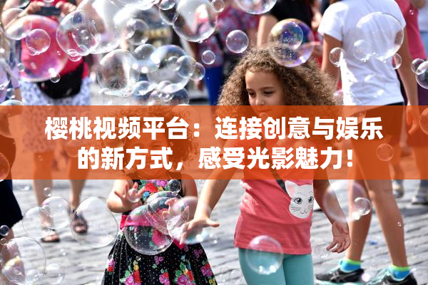 樱桃视频平台：连接创意与娱乐的新方式，感受光影魅力！