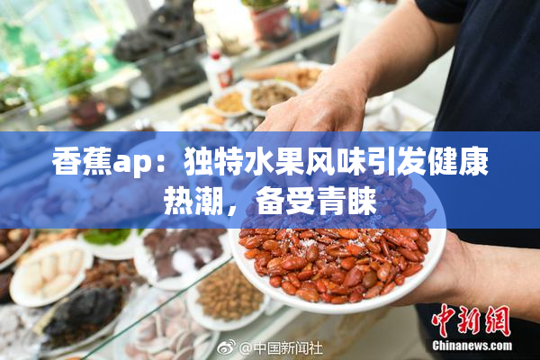 香蕉ap：独特水果风味引发健康热潮，备受青睐