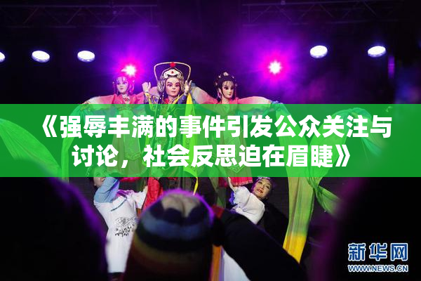 《强辱丰满的事件引发公众关注与讨论，社会反思迫在眉睫》