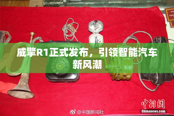 威擎R1正式发布，引领智能汽车新风潮
