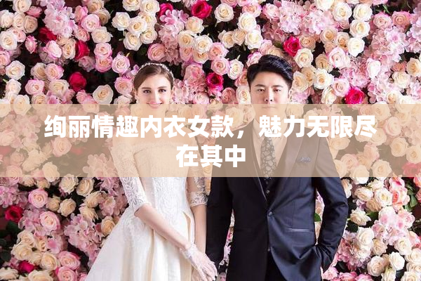 绚丽情趣内衣女款，魅力无限尽在其中