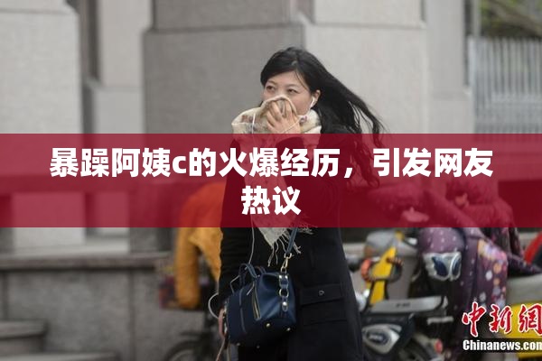 暴躁阿姨c的火爆经历，引发网友热议