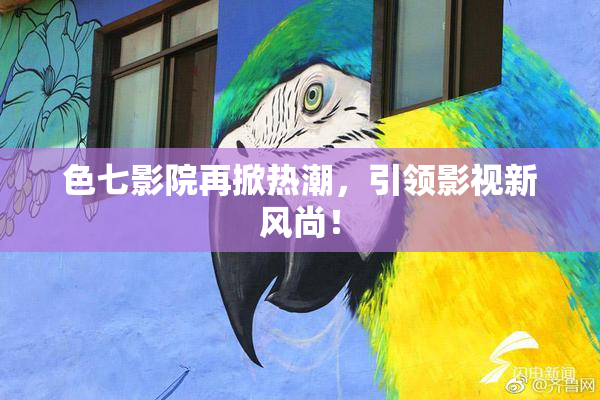 色七影院再掀热潮，引领影视新风尚！