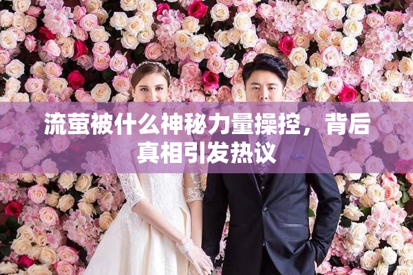 流萤被什么神秘力量操控，背后真相引发热议