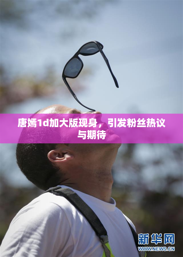 唐嫣1d加大版现身，引发粉丝热议与期待