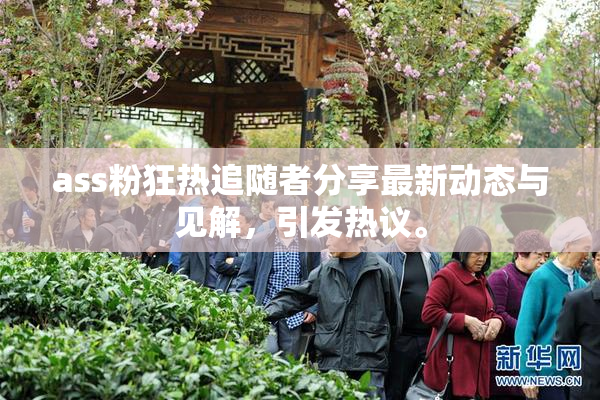 ass粉狂热追随者分享最新动态与见解，引发热议。