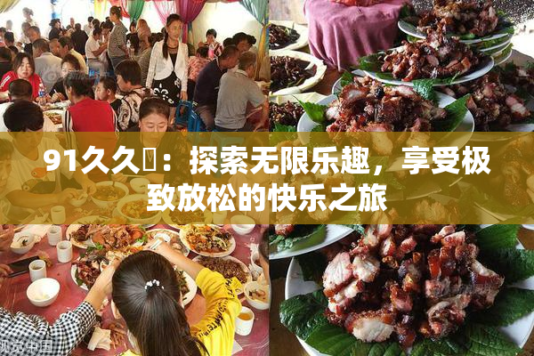 91久久擼：探索无限乐趣，享受极致放松的快乐之旅