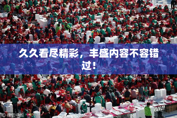 久久看尽精彩，丰盛内容不容错过！