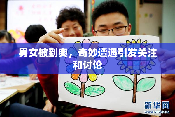 男女被到爽，奇妙遭遇引发关注和讨论