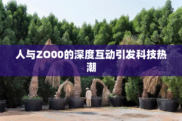 人与ZO00的深度互动引发科技热潮
