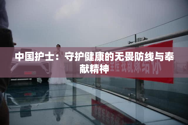 中国护士：守护健康的无畏防线与奉献精神