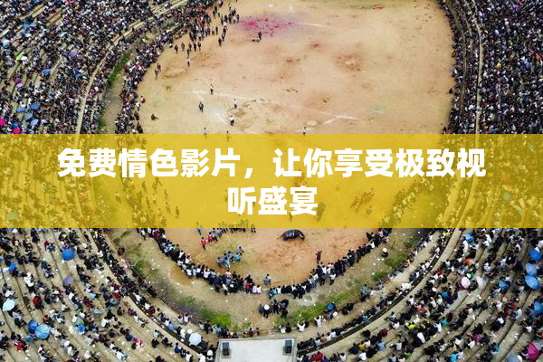 免费情色影片，让你享受极致视听盛宴