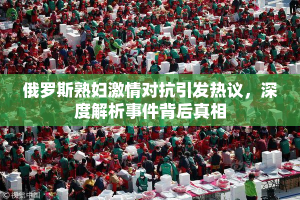 俄罗斯熟妇激情对抗引发热议，深度解析事件背后真相