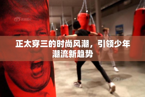 正太穿三的时尚风潮，引领少年潮流新趋势