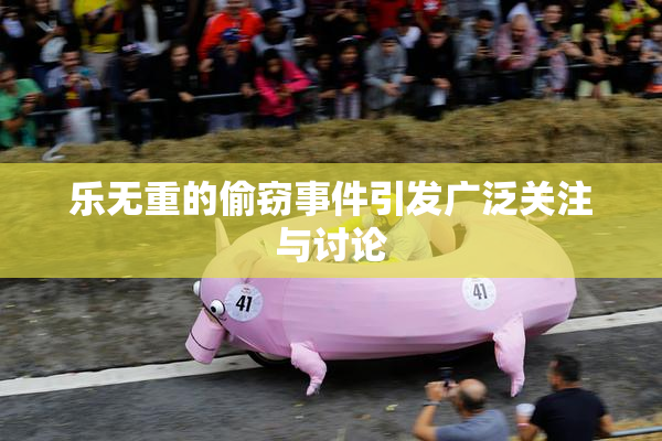 乐无重的偷窃事件引发广泛关注与讨论