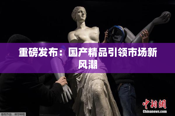 重磅发布：国产精品引领市场新风潮
