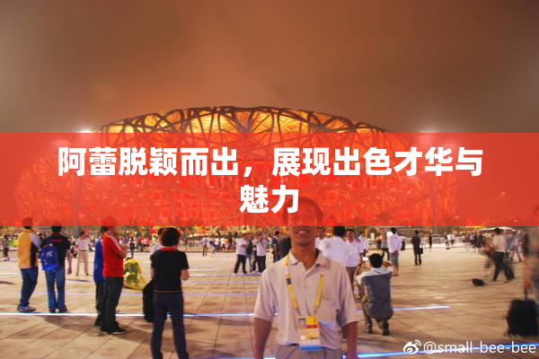 阿蕾脱颖而出，展现出色才华与魅力