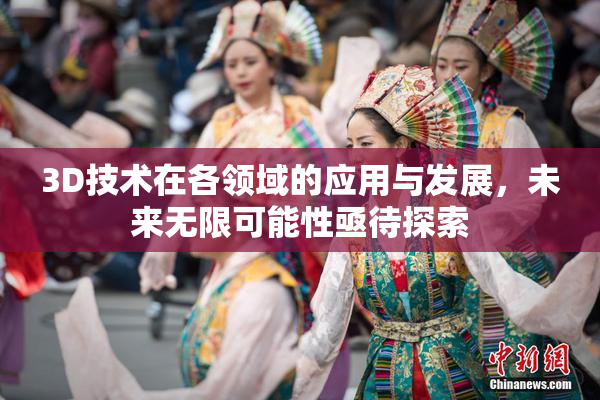 3D技术在各领域的应用与发展，未来无限可能性亟待探索