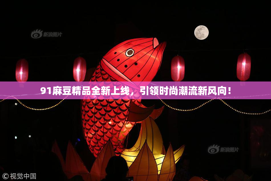 91麻豆精品全新上线，引领时尚潮流新风向！