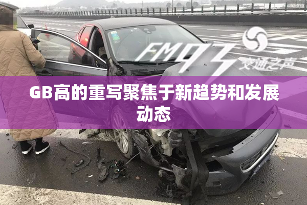 GB高的重写聚焦于新趋势和发展动态