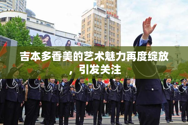 吉本多香美的艺术魅力再度绽放，引发关注