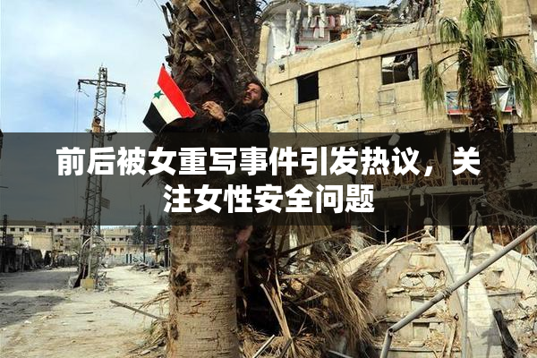 前后被女重写事件引发热议，关注女性安全问题