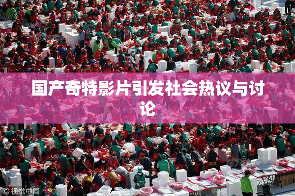 国产奇特影片引发社会热议与讨论