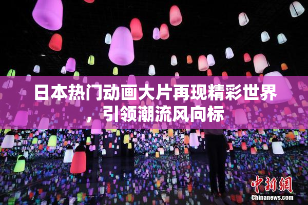 日本热门动画大片再现精彩世界，引领潮流风向标