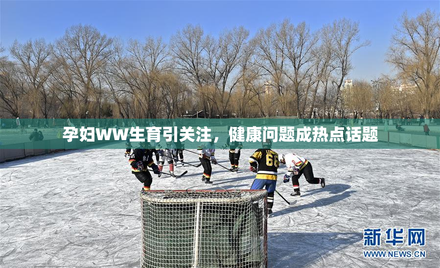 孕妇WW生育引关注，健康问题成热点话题