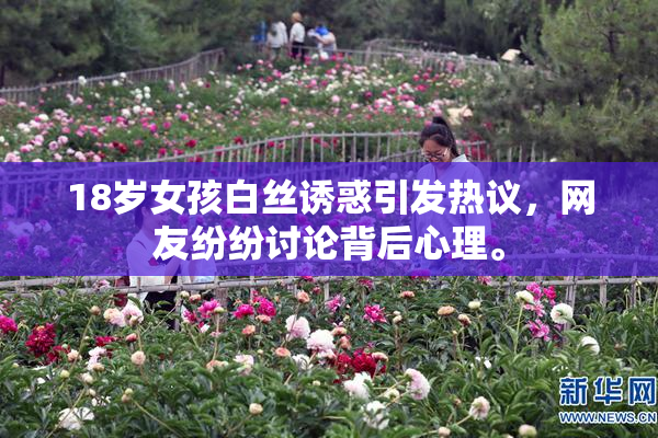 18岁女孩白丝诱惑引发热议，网友纷纷讨论背后心理。