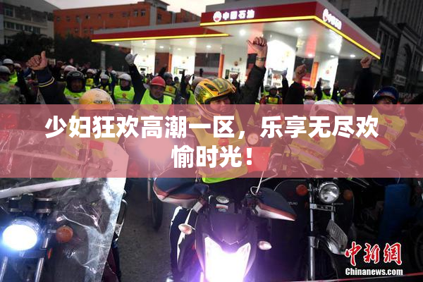 少妇狂欢高潮一区，乐享无尽欢愉时光！
