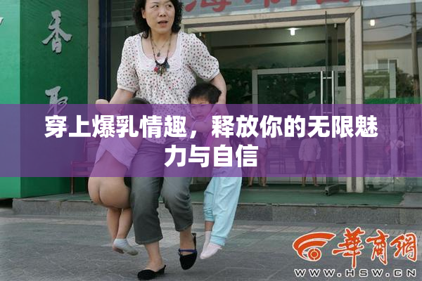 穿上爆乳情趣，释放你的无限魅力与自信