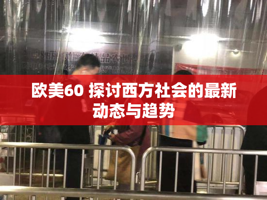 欧美60 探讨西方社会的最新动态与趋势