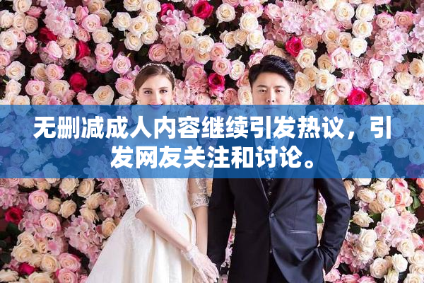 无删减成人内容继续引发热议，引发网友关注和讨论。