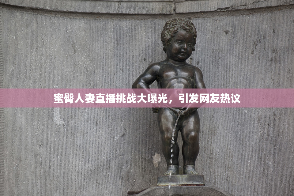 蜜臀人妻直播挑战大曝光，引发网友热议