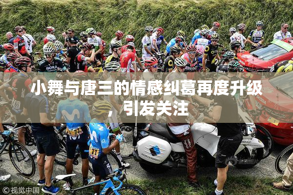 小舞与唐三的情感纠葛再度升级，引发关注