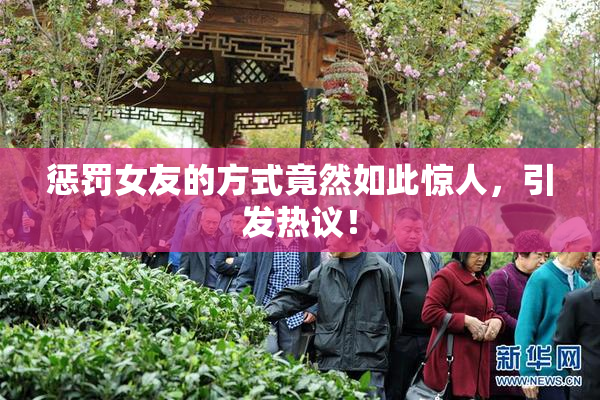 惩罚女友的方式竟然如此惊人，引发热议！