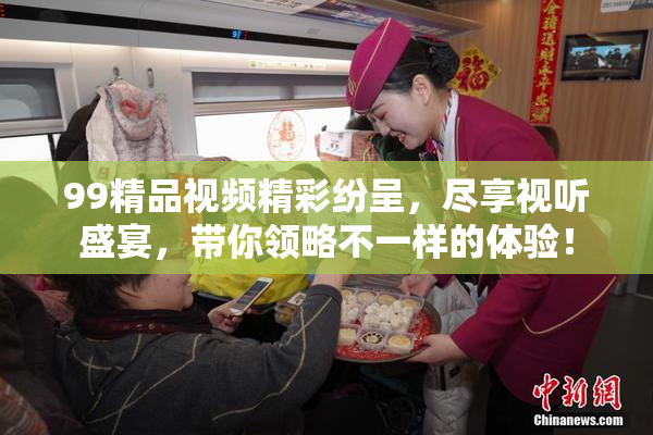 99精品视频精彩纷呈，尽享视听盛宴，带你领略不一样的体验！