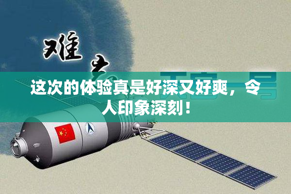 这次的体验真是好深又好爽，令人印象深刻！