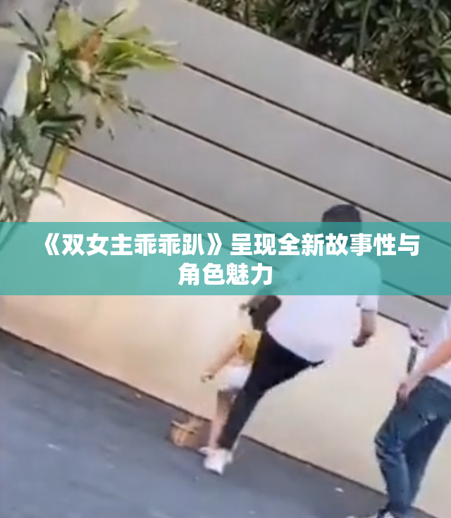 《双女主乖乖趴》呈现全新故事性与角色魅力