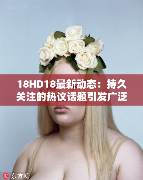 18HD18最新动态：持久关注的热议话题引发广泛讨论与分析