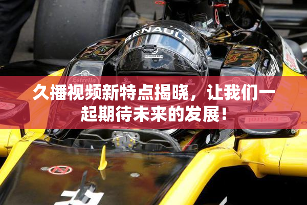 久播视频新特点揭晓，让我们一起期待未来的发展！