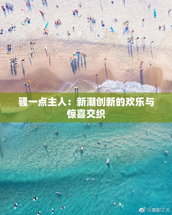 骚一点主人：新潮创新的欢乐与惊喜交织