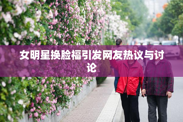 女明星换脸福引发网友热议与讨论