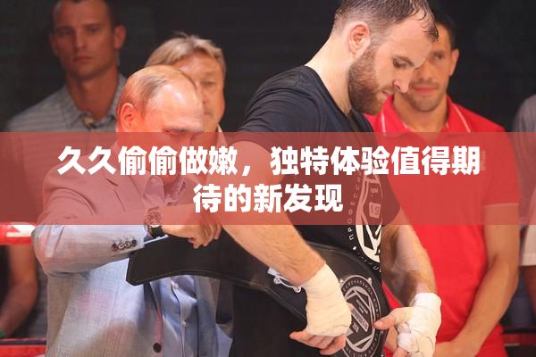 久久偷偷做嫩，独特体验值得期待的新发现